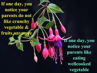 If one day, you notice your parents like eating wellcooked vegetable If one day, you notice your parents do not like crunchy vegetable & fruits anymore 