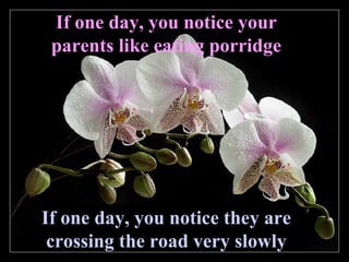 If one day, you notice your parents like eating porridge If one day, you notice they are crossing the road very slowly 