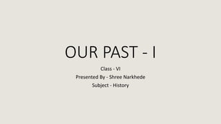 OUR PAST - I
Class - VI
Presented By - Shree Narkhede
Subject - History
 