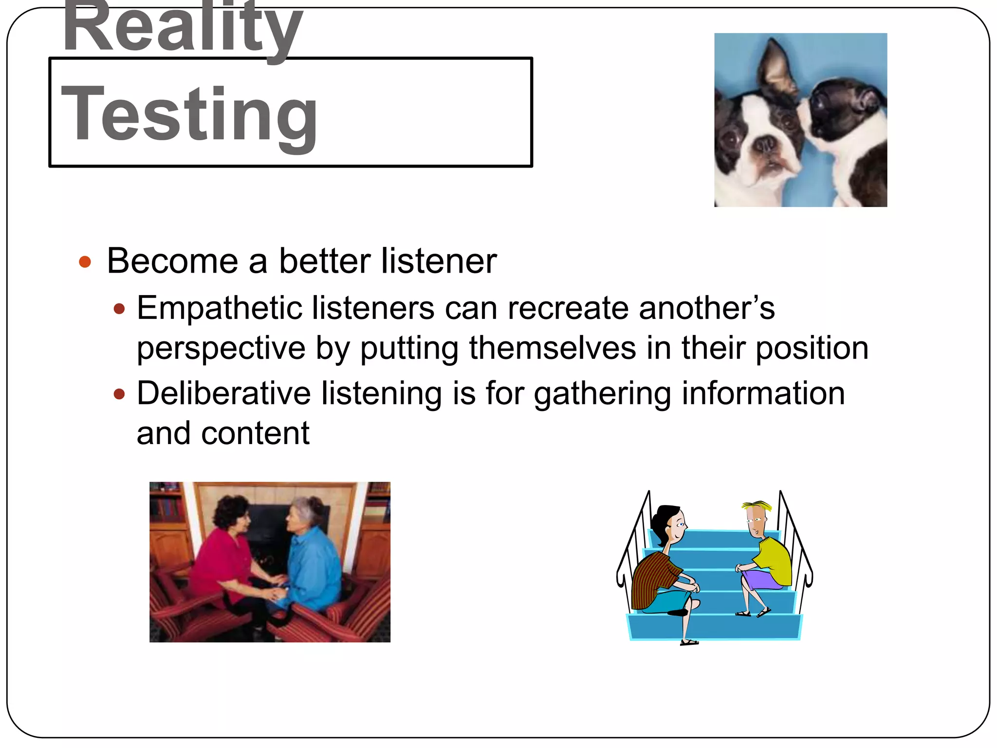 Reality
Testing
 Become a better listener
   Empathetic listeners can recreate another’s
    perspective by putting themselves in their position
   Deliberative listening is for gathering information
    and content
 