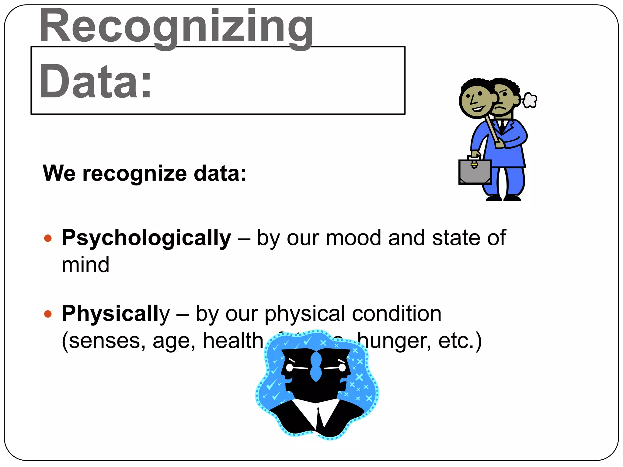 Recognizing
Data:
We recognize data:

 Psychologically – by our mood and state of
 mind

 Physically – by our physical condition
 (senses, age, health, fatigue, hunger, etc.)
 