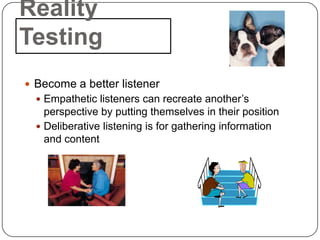Reality
Testing
 Become a better listener
   Empathetic listeners can recreate another’s
    perspective by putting themselves in their position
   Deliberative listening is for gathering information
    and content
 