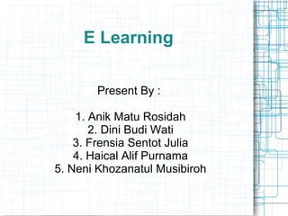 E Learning
Present By :
1. Anik Matu Rosidah
2. Dini Budi Wati
3. Frensia Sentot Julia
4. Haical Alif Purnama
5. Neni Khozanatul Musibiroh
 