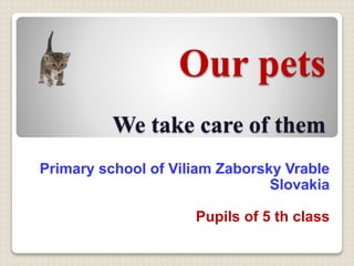 Our pets
We take care of them
Primary school of Viliam Zaborsky Vrable
Slovakia
Pupils of 5 th class
 