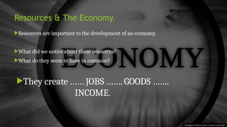 Resources & The Economy.
Resources are important to the development of an economy.
What did we notice about these resources?
What do they seem to have in common?
They create …… JOBS ……. GOODS …….
INCOME.
This Photo by Unknown Author is licensed under CC BY
 