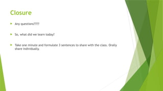 Closure
 Any questions?????
 So, what did we learn today?
 Take one minute and formulate 3 sentences to share with the class. Orally
share individually.
 