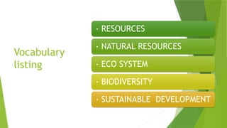 Vocabulary
listing
- RESOURCES
- NATURAL RESOURCES
- ECO SYSTEM
- BIODIVERSITY
- SUSTAINABLE DEVELOPMENT
 