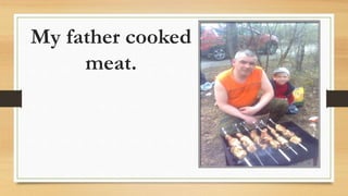 My father cooked
meat.