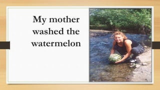 My mother
washed the
watermelon