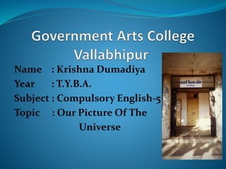 Name : Krishna Dumadiya
Year : T.Y.B.A.
Subject : Compulsory English-5
Topic : Our Picture Of The
Universe
 