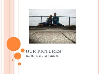 OUR PICTURES
By: Maria Z. and Kaitie S.
 