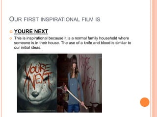 OUR FIRST INSPIRATIONAL FILM IS
 YOURE NEXT
 This is inspirational because it is a normal family household where
someone is in their house. The use of a knife and blood is similar to
our initial ideas.
 