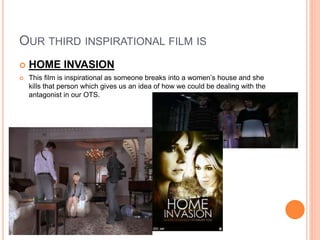 OUR THIRD INSPIRATIONAL FILM IS
 HOME INVASION
 This film is inspirational as someone breaks into a women’s house and she
kills that person which gives us an idea of how we could be dealing with the
antagonist in our OTS.
 