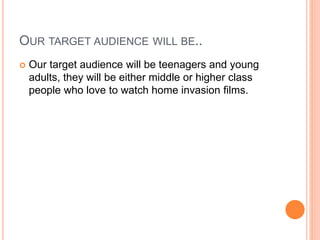 OUR TARGET AUDIENCE WILL BE..
 Our target audience will be teenagers and young
adults, they will be either middle or higher class
people who love to watch home invasion films.
 