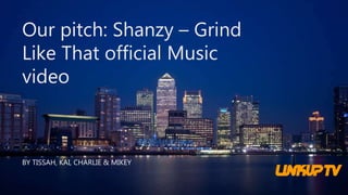 Our pitch: Shanzy – Grind
Like That official Music
video
BY TISSAH, KAI, CHARLIE & MIKEY
 