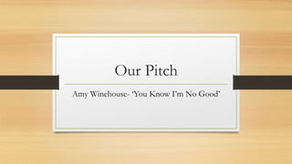 Our Pitch
Amy Winehouse- ‘You Know I’m No Good’
 