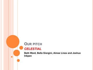 OUR PITCH
CELESTIAL
Beth Ward, Bella Giorgini, Aimee Lines and Joshua
Inkpen
 
