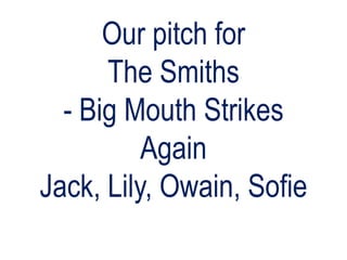 Our pitch for The Smiths- Big Mouth Strikes AgainJack, Lily, Owain, Sofie 