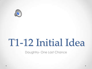 T1-12 Initial Idea
Daughtry- One Last Chance
 
