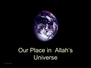 Our Place in Allah’s
Universe
By jAveRia

 