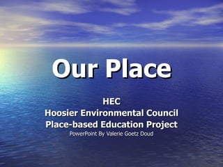 Our Place HEC Hoosier Environmental Council Place-based Education Project PowerPoint By Valerie Goetz Doud 
