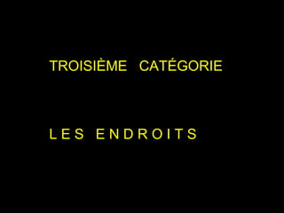 TROISIÈME  CATÉGORIE L E S  E N D R O I T S  