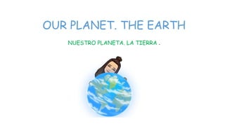 OUR PLANET. THE EARTH
NUESTRO PLANETA. LA TIERRA .
 