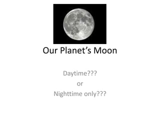 Our Planet’s Moon Daytime??? or Nighttime only??? 