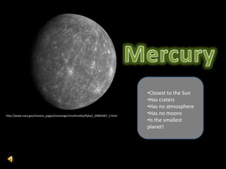 •Closest to the Sun
                                                                                •Has craters
                                                                                •Has no atmosphere
http://www.nasa.gov/mission_pages/messenger/multimedia/flyby2_20081007_1.html
                                                                                •Has no moons
                                                                                •Is the smallest
                                                                                planet!
 