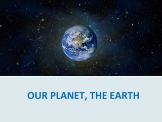 OUR PLANET, THE EARTH 
 