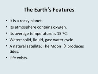 The Earth’s Features
• It is a rocky planet.
• Its atmosphere contains oxygen.
• Its average temperature is 15 ºC.
• Water: solid, liquid, gas: water cycle.
• A natural satellite: The Moon  produces
tides.
• Life exists.
 