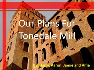 Our Plans For
Tonedale Mill
By: Harry, Aaron, Jamie and Alfie
 