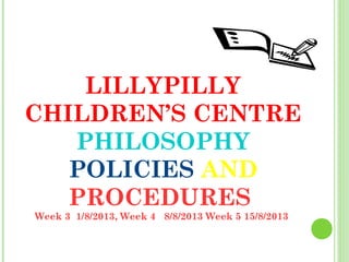 LILLYPILLY
CHILDREN’S CENTRE
PHILOSOPHY
POLICIES AND
PROCEDURES
Week 3 1/8/2013, Week 4 8/8/2013 Week 5 15/8/2013

 
