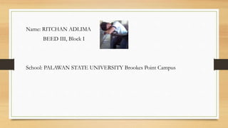 Name: RITCHAN ADLIMA
BEED III, Block I
School: PALAWAN STATE UNIVERSITY Brookes Point Campus
 