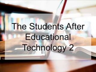 The Students After
Educational
Technology 2
 