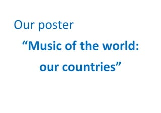 Our poster
 “Music of the world:
    our countries”
 