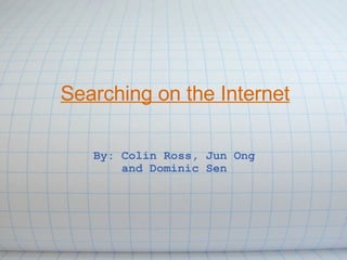 Searching on the Internet By: Colin Ross, Jun Ong and Dominic Sen     