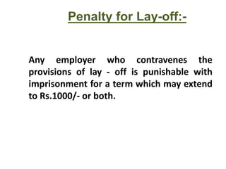 Penalty for Lay-off:-
Any employer who contravenes the
provisions of lay - off is punishable with
imprisonment for a term which may extend
to Rs.1000/- or both.
 