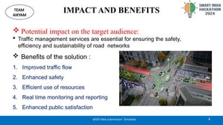 IMPACT AND BENEFITS
 Potential impact on the target audience:
 Traffic management services are essential for ensuring the safety,
efficiency and sustainability of road networks
 Benefits of the solution :
1. Improved traffic flow
2. Enhanced safety
3. Efficient use of resources
4. Real time monitoring and reporting
5. Enhanced public satisfaction
5
@SIH Idea submission- Template
TEAM
AIKYAM
 