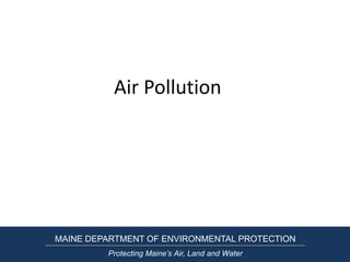 Air Pollution
MAINE DEPARTMENT OF ENVIRONMENTAL PROTECTION
Protecting Maine’s Air, Land and Water
 