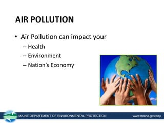 AIR POLLUTION
• Air Pollution can impact your
– Health
– Environment
– Nation’s Economy
MAINE DEPARTMENT OF ENVIRONMENTAL PROTECTION www.maine.gov/dep
 