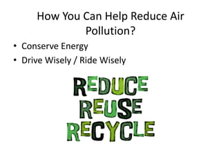 How You Can Help Reduce Air
Pollution?
• Conserve Energy
• Drive Wisely / Ride Wisely
 