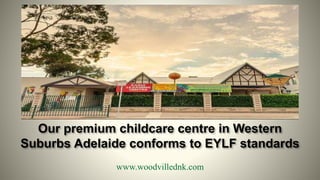 Our premium childcare centre in Western
Suburbs Adelaide conforms to EYLF standards
www.woodvillednk.com
 