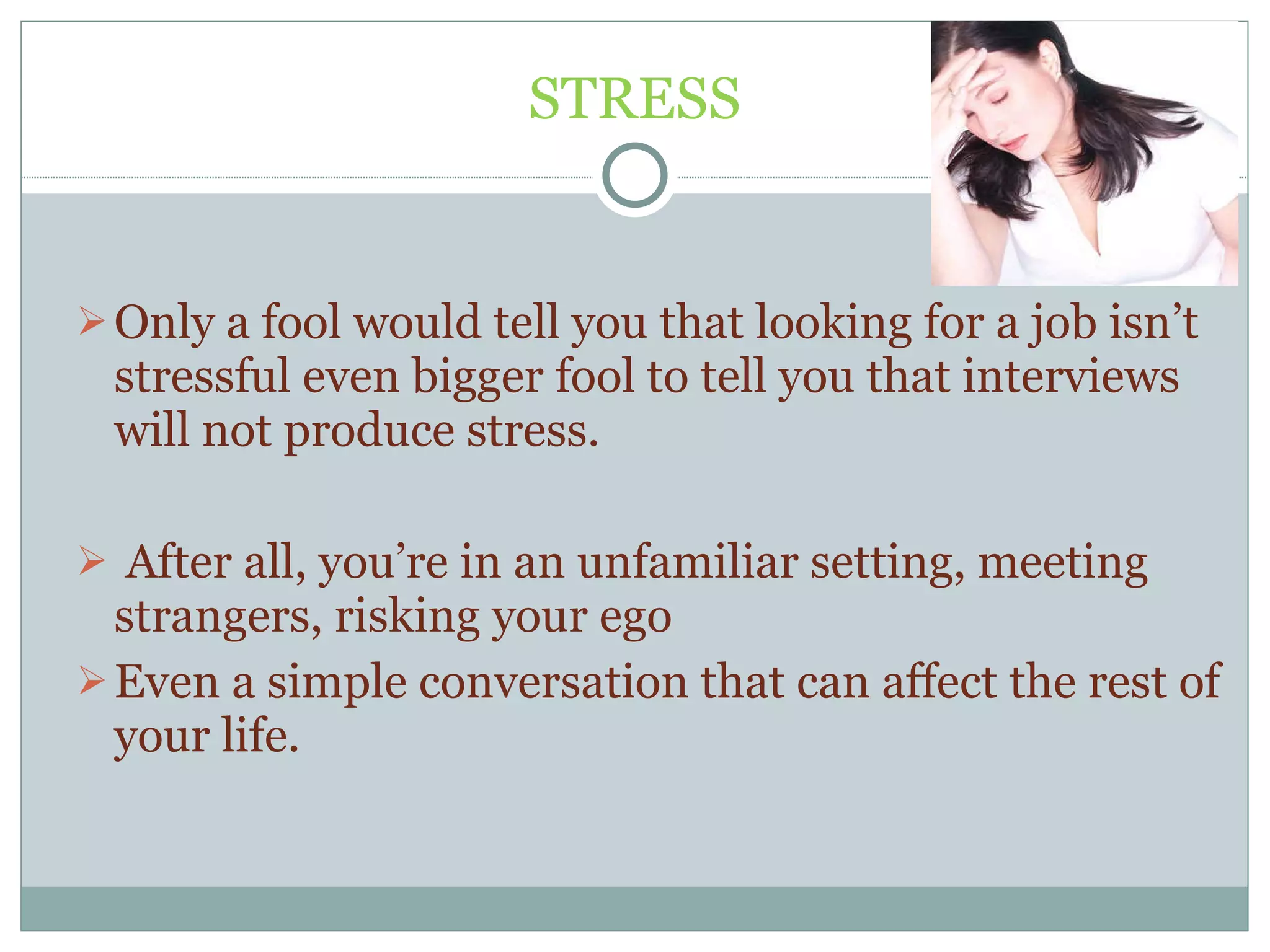 STRESS Only a fool would tell you that looking for a job isn’t stressful even bigger fool to tell you that interviews will not produce stress. After all, you’re in an unfamiliar setting, meeting strangers, risking your ego Even a simple conversation that can affect the rest of your life. 