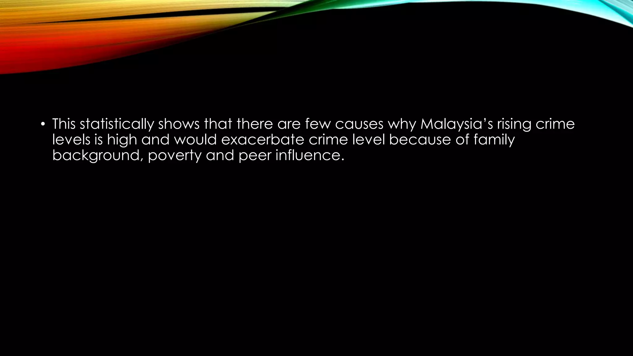 • This statistically shows that there are few causes why Malaysia’s rising crime
levels is high and would exacerbate crime level because of family
background, poverty and peer influence.

 