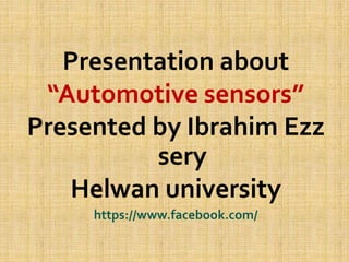 Presentation about
“Automotive sensors”
Presented by Ibrahim Ezz
sery
Helwan university
https://www.facebook.com/
 
