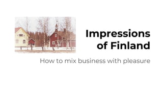 Impressions
of Finland
How to mix business with pleasure
 