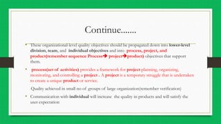 Continue.......
• These organizational-level quality objectives should be propagated down into lower-level
division, team,...