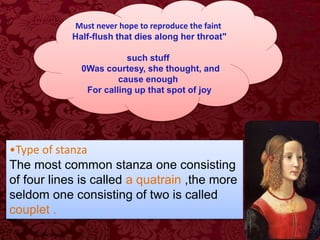 Must never hope to reproduce the faint
Half-flush that dies along her throat"
such stuff
0Was courtesy, she thought, and
cause enough
For calling up that spot of joy
•Type of stanza
The most common stanza one consisting
of four lines is called a quatrain ,the more
seldom one consisting of two is called
couplet .
 