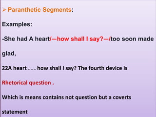  Paranthetic Segments:
Examples:
-She had A heart/—how shall I say?—/too soon made
glad,
22A heart . . . how shall I say? The fourth device is
Rhetorical question .
Which is means contains not question but a coverts
statement
 